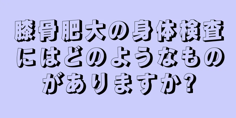 膝骨肥大の身体検査にはどのようなものがありますか?