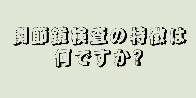 関節鏡検査の特徴は何ですか?