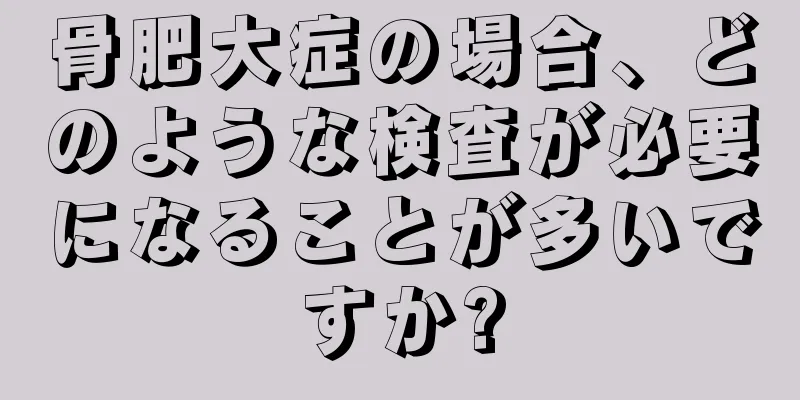 骨肥大症の場合、どのような検査が必要になることが多いですか?