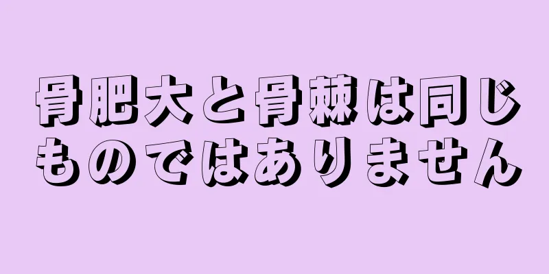 骨肥大と骨棘は同じものではありません