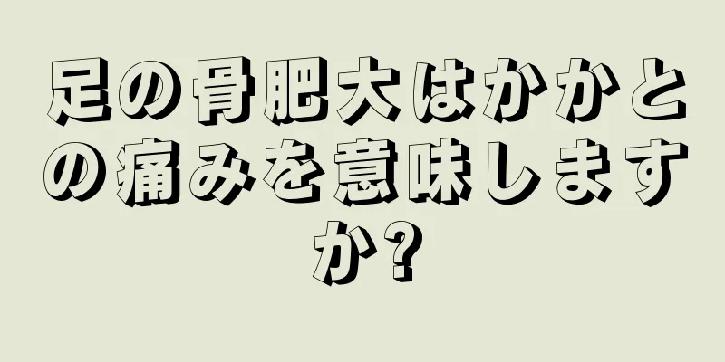 足の骨肥大はかかとの痛みを意味しますか?