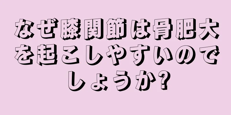 なぜ膝関節は骨肥大を起こしやすいのでしょうか?