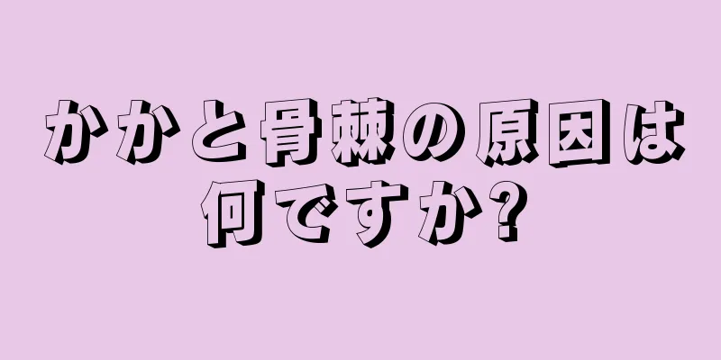 かかと骨棘の原因は何ですか?