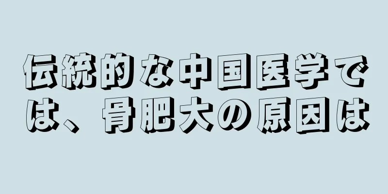 伝統的な中国医学では、骨肥大の原因は