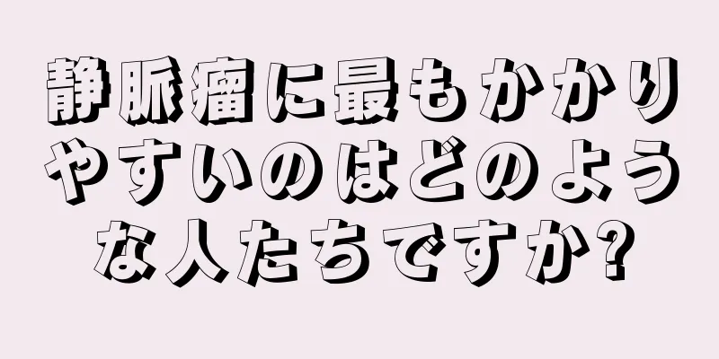 静脈瘤に最もかかりやすいのはどのような人たちですか?