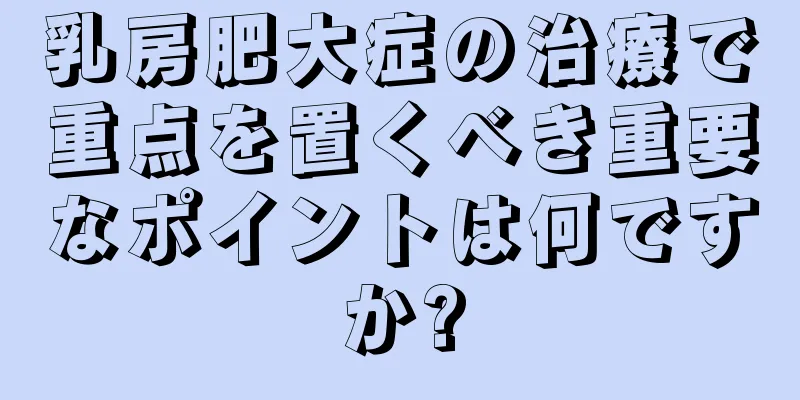 乳房肥大症の治療で重点を置くべき重要なポイントは何ですか?