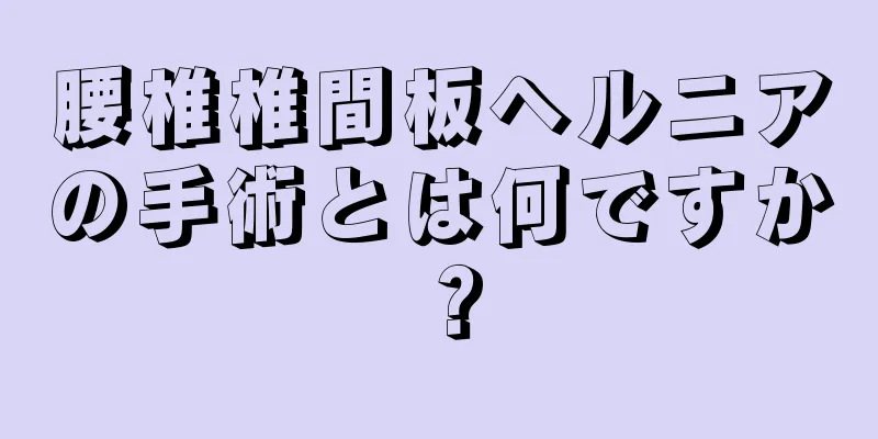 腰椎椎間板ヘルニアの手術とは何ですか？