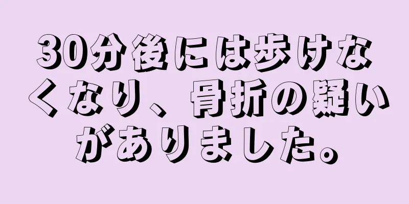 30分後には歩けなくなり、骨折の疑いがありました。