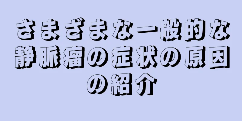 さまざまな一般的な静脈瘤の症状の原因の紹介