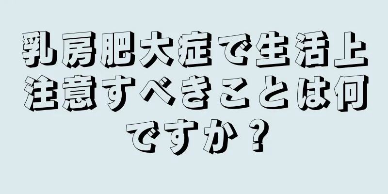 乳房肥大症で生活上注意すべきことは何ですか？