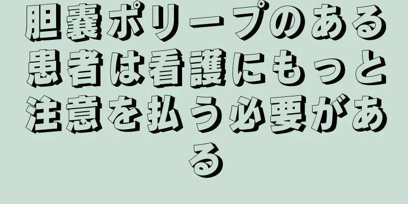胆嚢ポリープのある患者は看護にもっと注意を払う必要がある