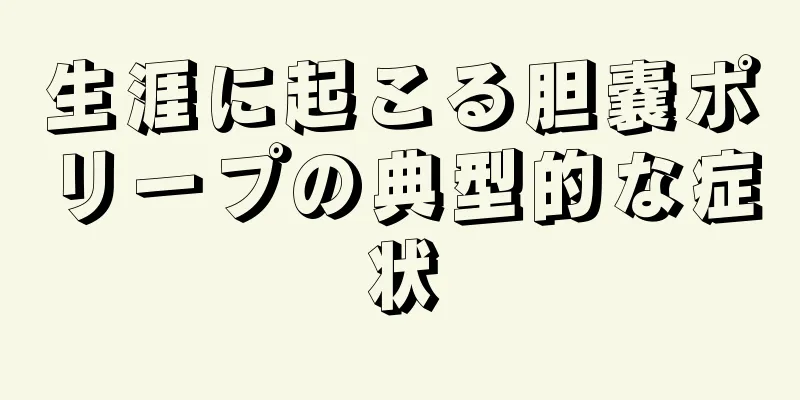 生涯に起こる胆嚢ポリープの典型的な症状