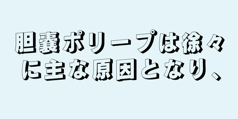 胆嚢ポリープは徐々に主な原因となり、