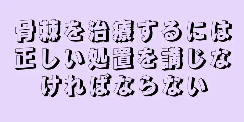 骨棘を治療するには正しい処置を講じなければならない