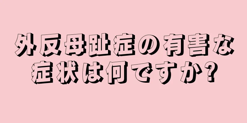 外反母趾症の有害な症状は何ですか?