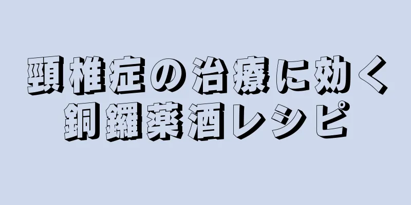 頸椎症の治療に効く銅鑼薬酒レシピ