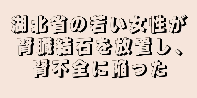 湖北省の若い女性が腎臓結石を放置し、腎不全に陥った