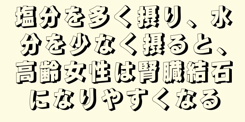 塩分を多く摂り、水分を少なく摂ると、高齢女性は腎臓結石になりやすくなる