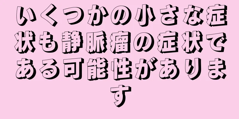 いくつかの小さな症状も静脈瘤の症状である可能性があります