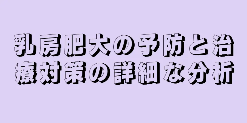 乳房肥大の予防と治療対策の詳細な分析