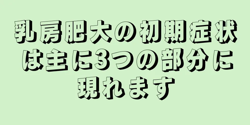 乳房肥大の初期症状は主に3つの部分に現れます
