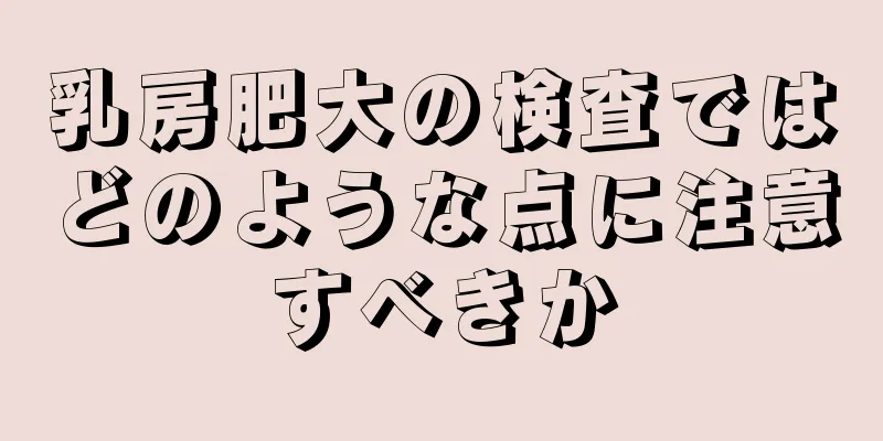 乳房肥大の検査ではどのような点に注意すべきか