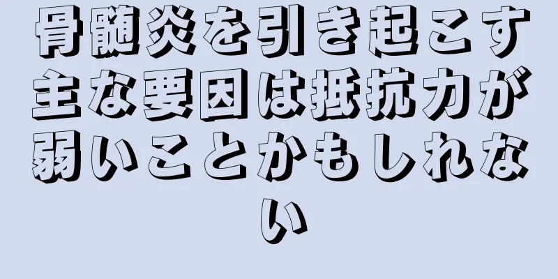 骨髄炎を引き起こす主な要因は抵抗力が弱いことかもしれない