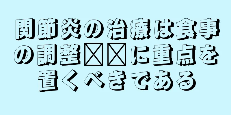関節炎の治療は食事の調整​​に重点を置くべきである