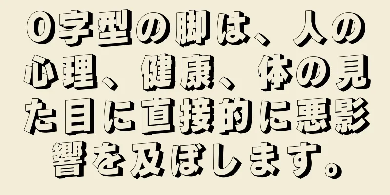 O字型の脚は、人の心理、健康、体の見た目に直接的に悪影響を及ぼします。