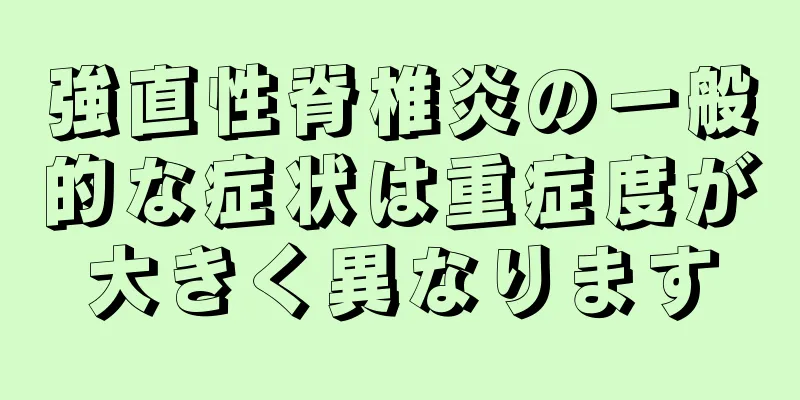 強直性脊椎炎の一般的な症状は重症度が大きく異なります