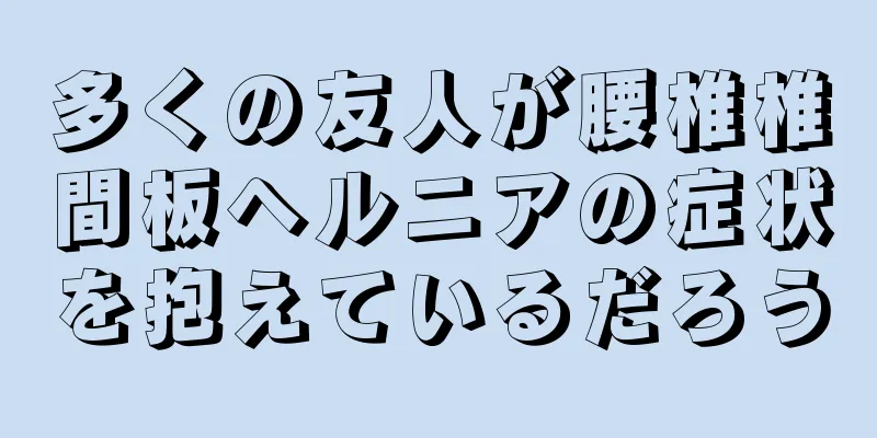 多くの友人が腰椎椎間板ヘルニアの症状を抱えているだろう