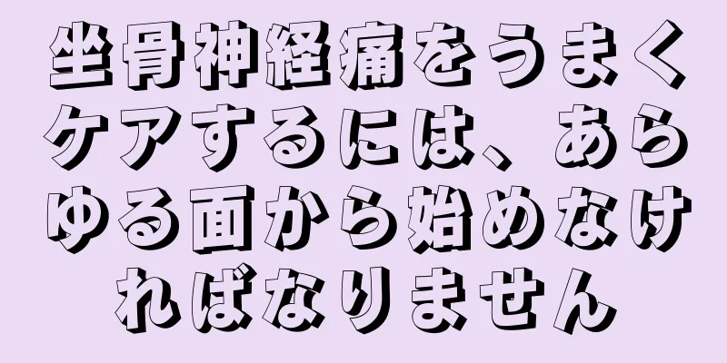 坐骨神経痛をうまくケアするには、あらゆる面から始めなければなりません