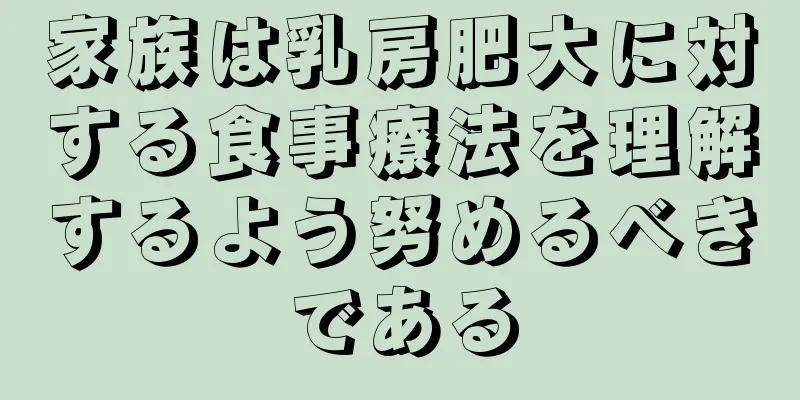 家族は乳房肥大に対する食事療法を理解するよう努めるべきである