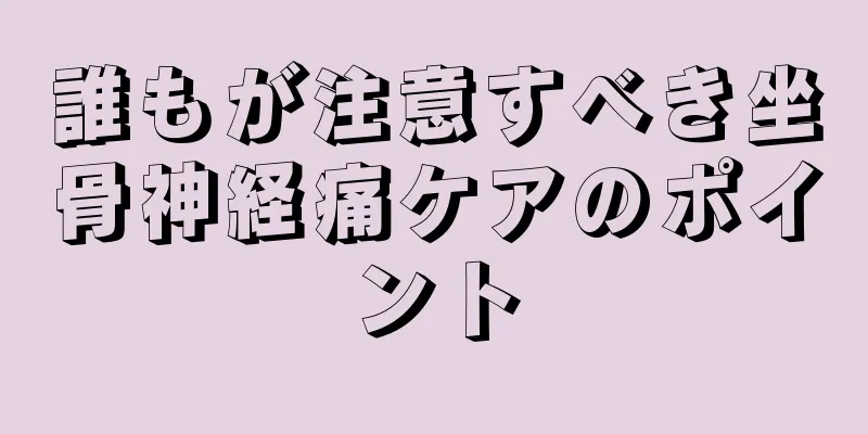 誰もが注意すべき坐骨神経痛ケアのポイント