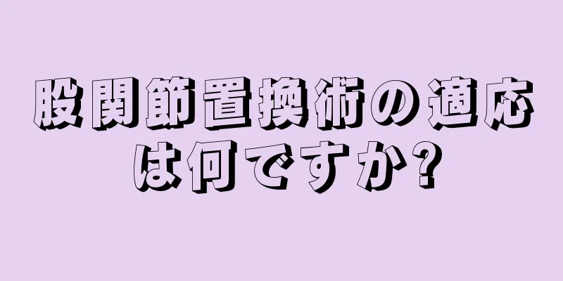 股関節置換術の適応は何ですか?