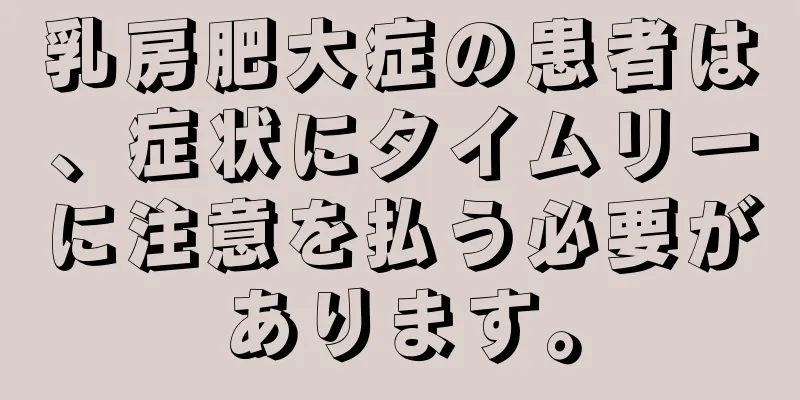 乳房肥大症の患者は、症状にタイムリーに注意を払う必要があります。