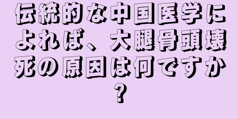 伝統的な中国医学によれば、大腿骨頭壊死の原因は何ですか?