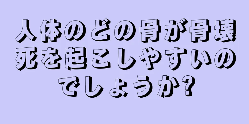 人体のどの骨が骨壊死を起こしやすいのでしょうか?