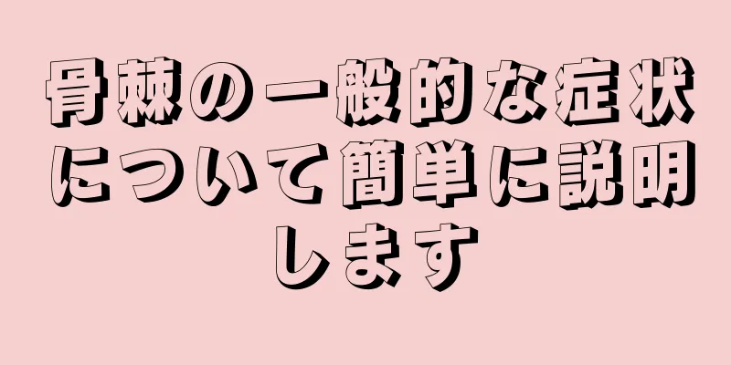 骨棘の一般的な症状について簡単に説明します