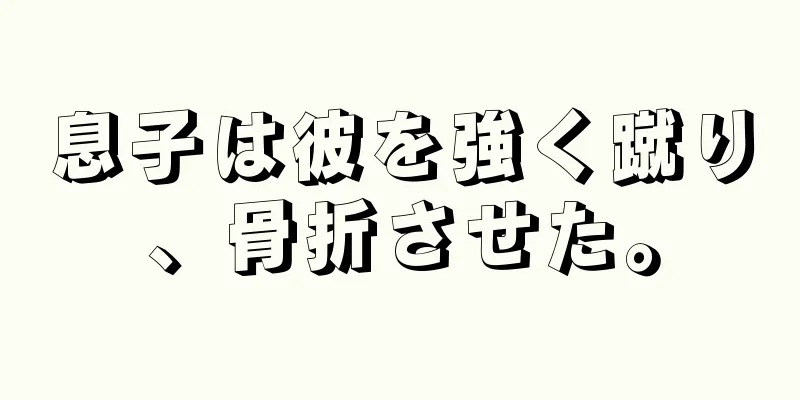 息子は彼を強く蹴り、骨折させた。