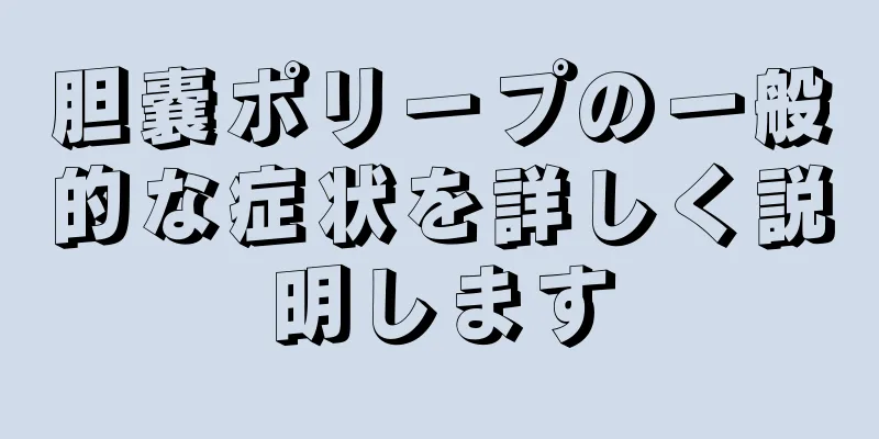 胆嚢ポリープの一般的な症状を詳しく説明します