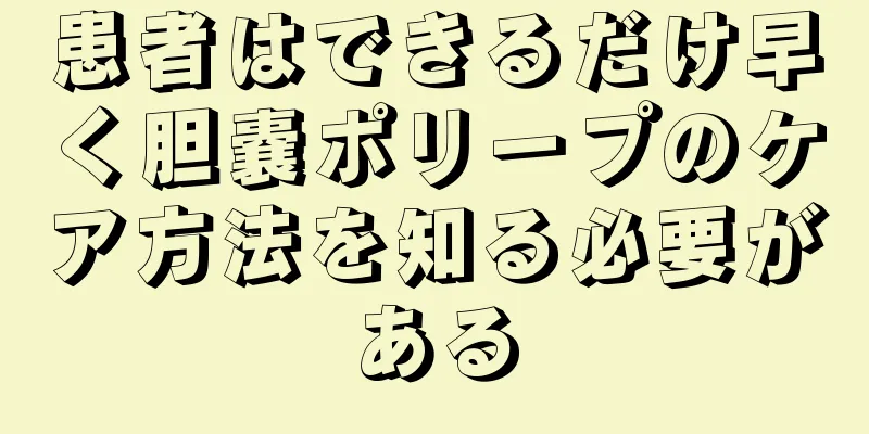患者はできるだけ早く胆嚢ポリープのケア方法を知る必要がある