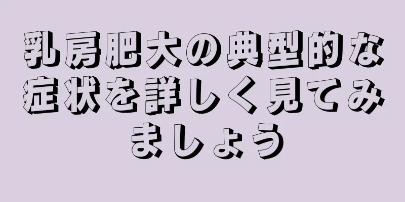 乳房肥大の典型的な症状を詳しく見てみましょう