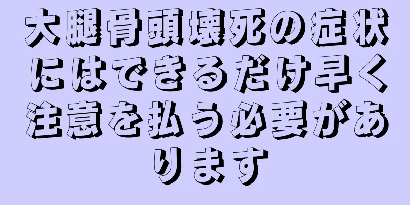 大腿骨頭壊死の症状にはできるだけ早く注意を払う必要があります