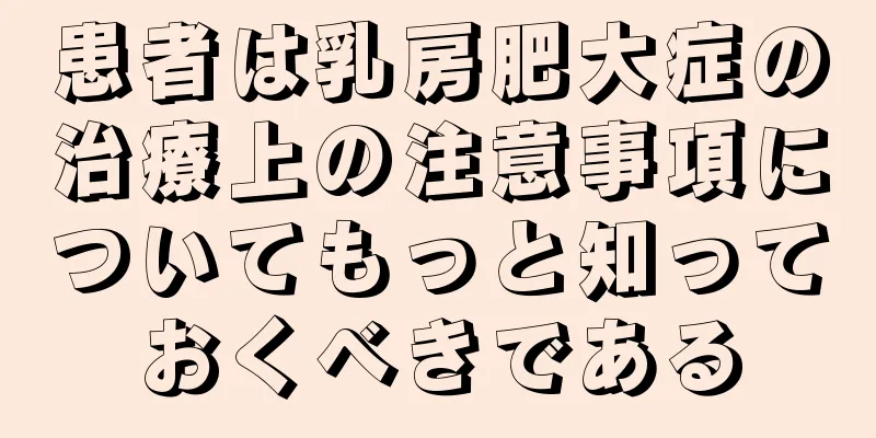 患者は乳房肥大症の治療上の注意事項についてもっと知っておくべきである
