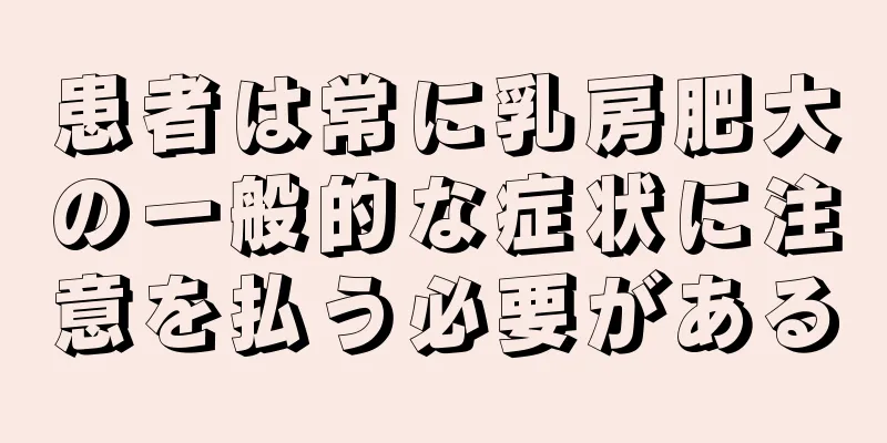 患者は常に乳房肥大の一般的な症状に注意を払う必要がある