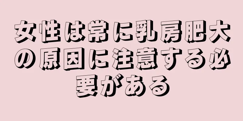 女性は常に乳房肥大の原因に注意する必要がある