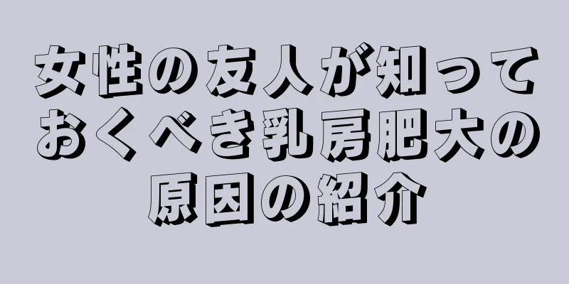 女性の友人が知っておくべき乳房肥大の原因の紹介