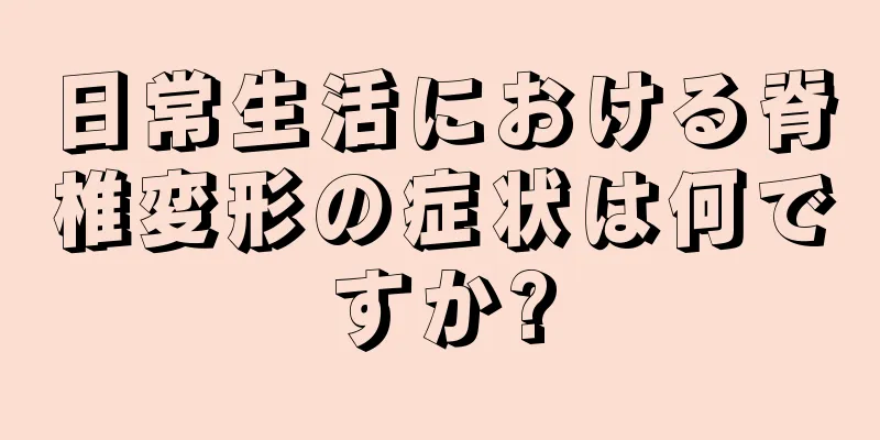 日常生活における脊椎変形の症状は何ですか?