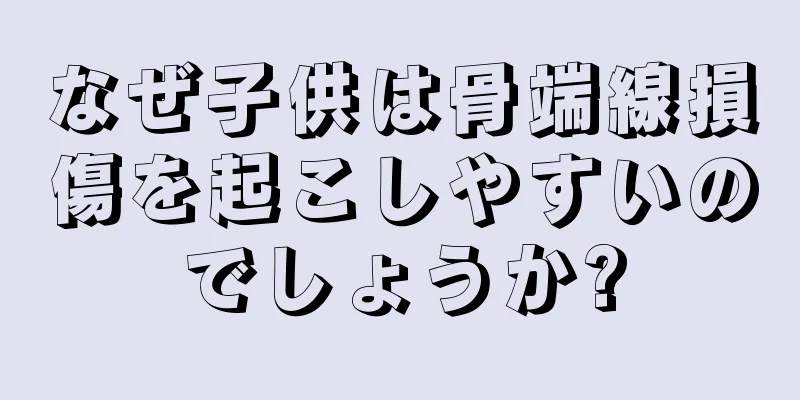 なぜ子供は骨端線損傷を起こしやすいのでしょうか?